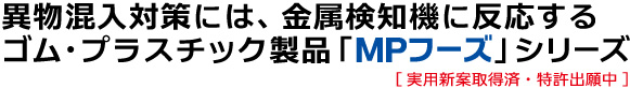 異物混入対策には、金属検知機に反応するゴム・プラスチック製品「MPフーズ」シリーズ [実用新案取得済・特許出願中]