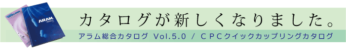 カタログが新しくなりました。　アラム総合カタログ Vol.5.0 / CPCクイックカップリングカタログ