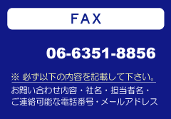 FAX�@06-6351-8856�@���K���ȉ��̓��e�𖾋L���ĉ������B�@���₢���킹���e�E�Ж��E�S���Җ��E���A���\�ȓd�b�ԍ��E���[���A�h���X
