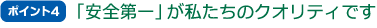 ポイント4 「安全第一」が私たちのクオリティです